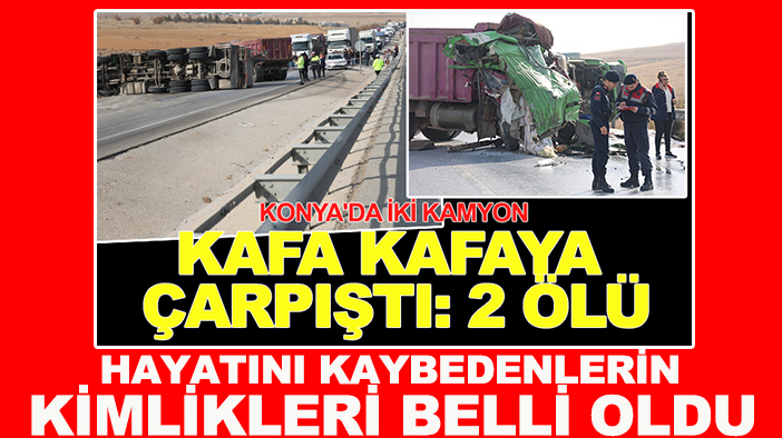 Konya'da kamyonların kafa kafaya çarpıştığı kazada hayatını kaybedenlerin kimlikleri belli oldu