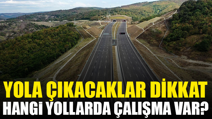 Yola çıkacaklar dikkat! Hangi yollarda çalışma var?