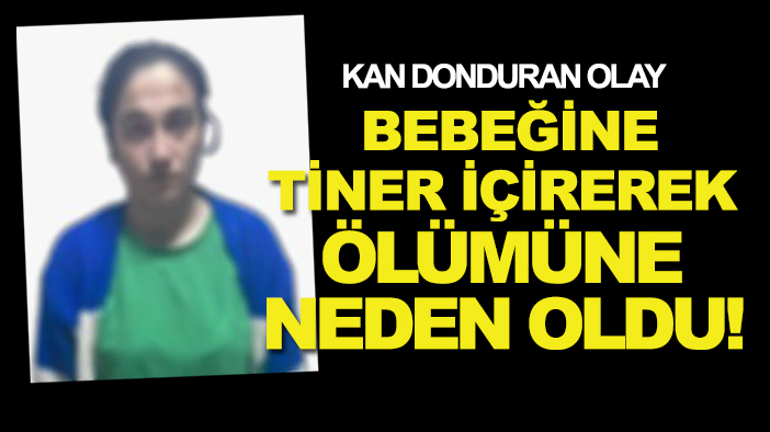 Kan donduran olay: Bebeğine tiner içirerek ölümüne neden oldu!