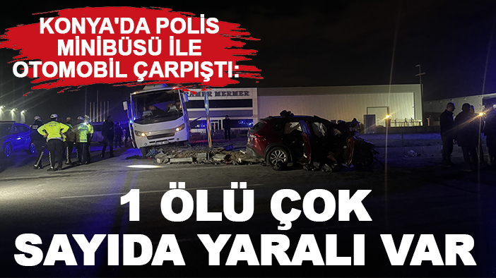 Konya'da polis minibüsü ile otomobil çarpıştı: 1 ölü çok sayıda yaralı var