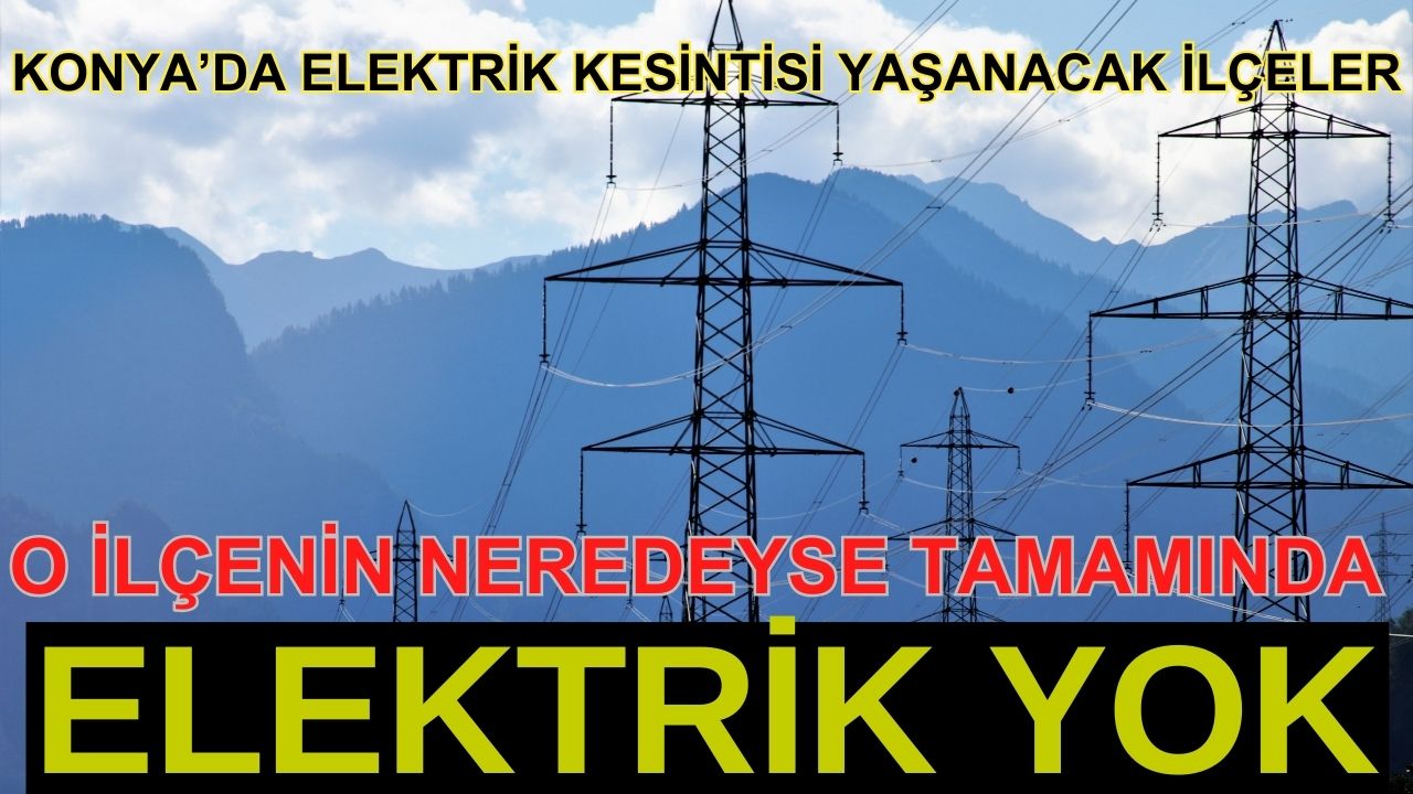 Konya'da elektrik kesintisi yaşanacak ilçeler: O ilçenin neredeyse tamamında elektrik yok