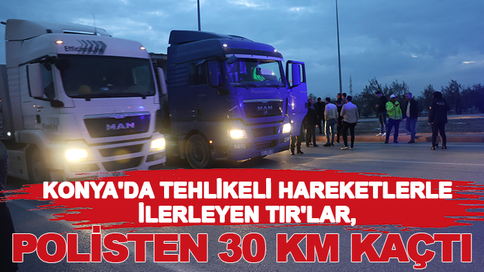 Konya'da tehlikeli hareketlerle ilerleyen TIR'lar, polisten 30 km kaçtı