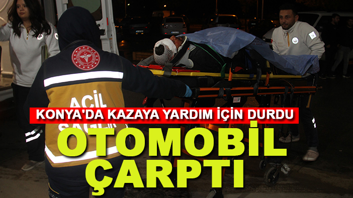 Konya'da kazaya yardım için durdu, otomobil çarptı