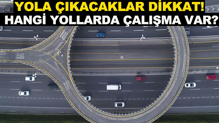 Yola çıkacaklar dikkat! Hangi yollarda çalışma var?