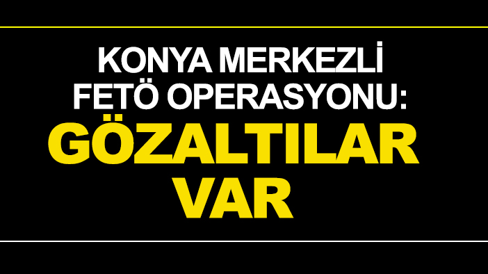 Konya merkezli FETÖ operasyonu: Gözaltılar var