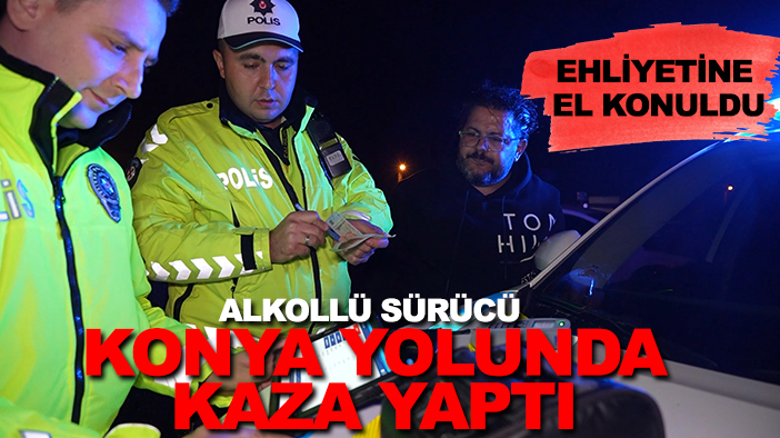 Alkollü sürücü Konya yolunda kaza yaptı: Ehliyetine el konuldu