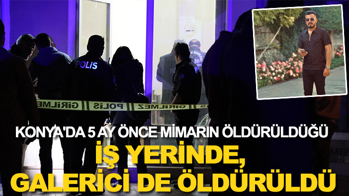 Konya'da 5 ay önce mimarın öldürüldüğü iş yerinde, galerici de öldürüldü