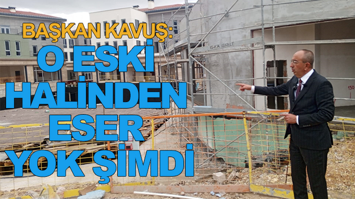 Başkan Kavuş: O eski halinden eser yok şimdi