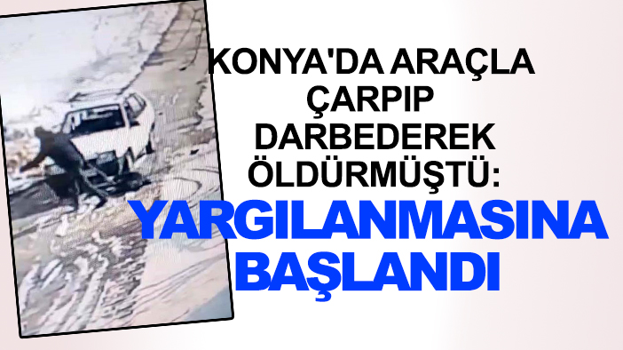 Konya'da araçla çarpıp darbederek öldürmüştü: Yargılanmasına başlandı