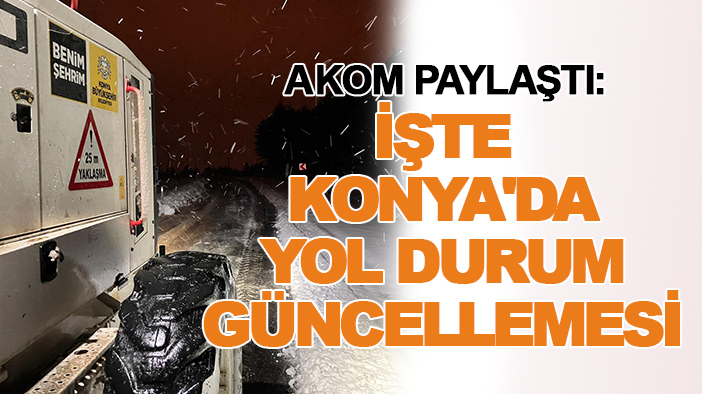 AKOM paylaştı: İşte Konya'da yol durum güncellemesi