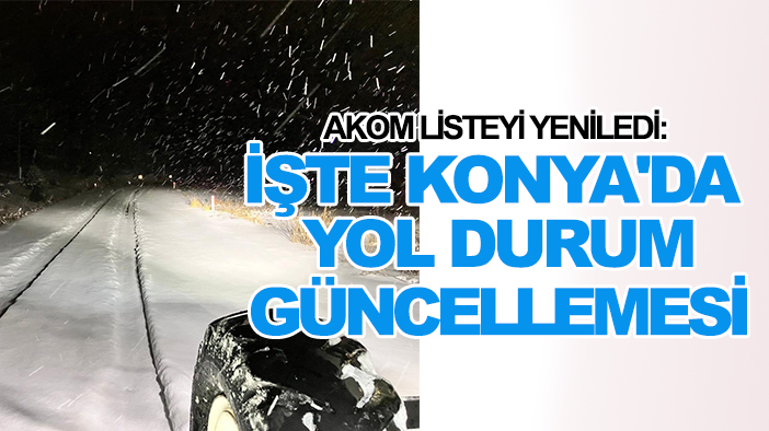 AKOM listeyi yeniledi: İşte Konya'da yol durum güncellemesi