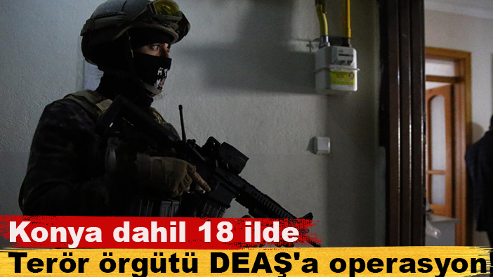 Konya dahil 18 ilde Terör örgütü DEAŞ'a operasyon!