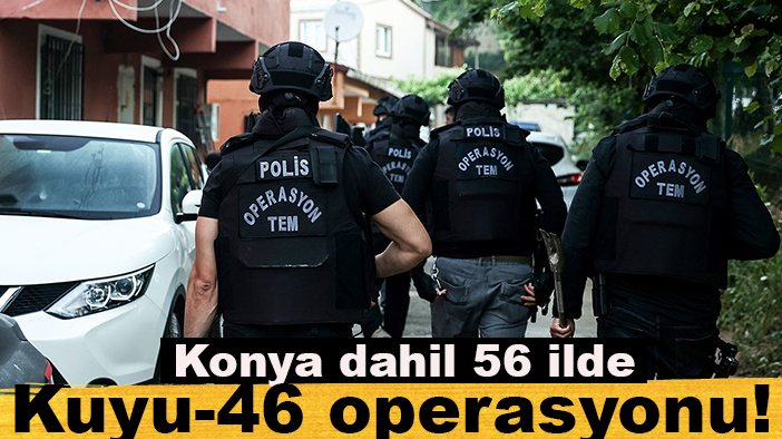 Konya dahil 56 ilde Kuyu-46 operasyonu! 166 şüpheli yakalandı