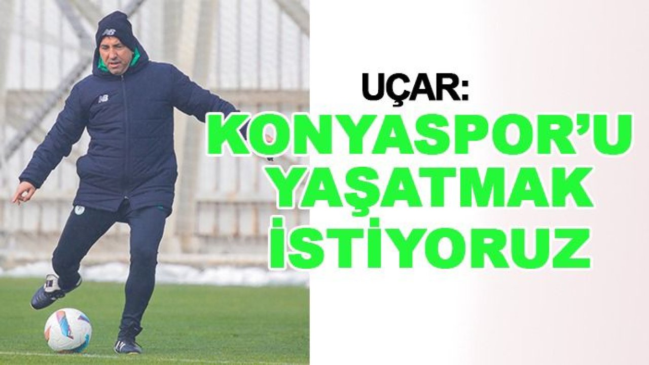 Uçar: Oyunu geliştirmek Konyaspor'u yaşatmak istiyoruz