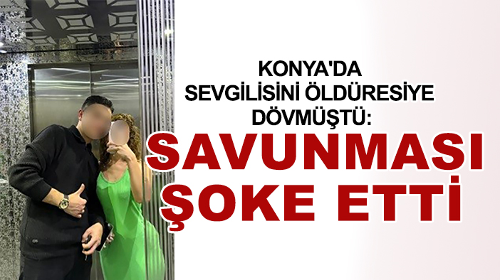 Konya'da sevgilisini öldüresiye dövmüştü: Savunması şoke etti