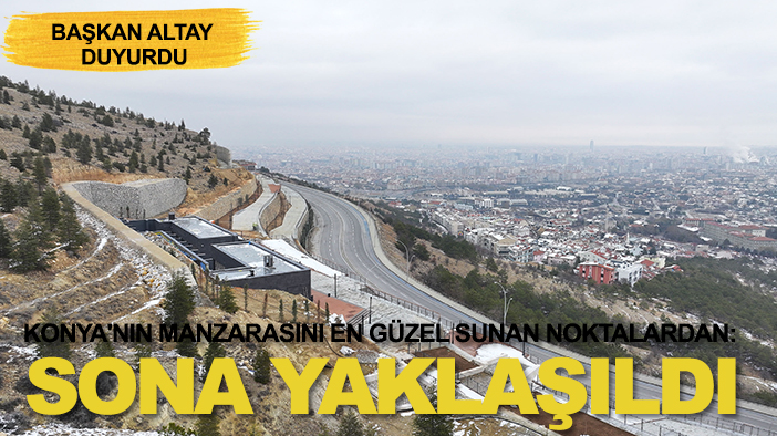 Konya'nın manzarasını en güzel sunan noktalardan: Düzenlemede sona yaklaşıldı