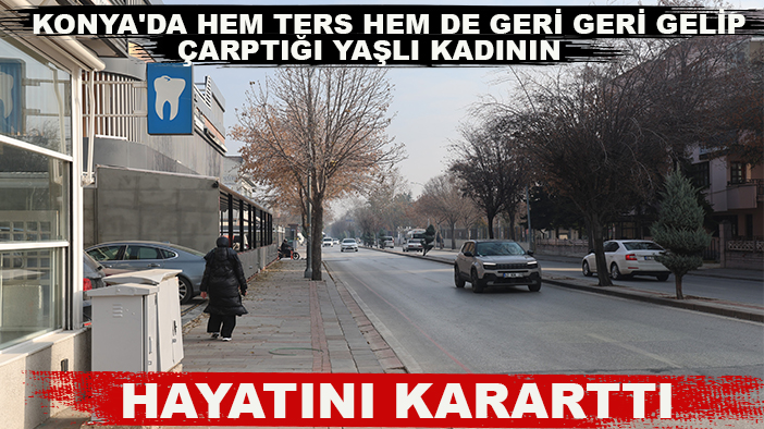 Konya'da hem ters hem de geri geri gelip çarptığı yaşlı kadının hayatını kararttı