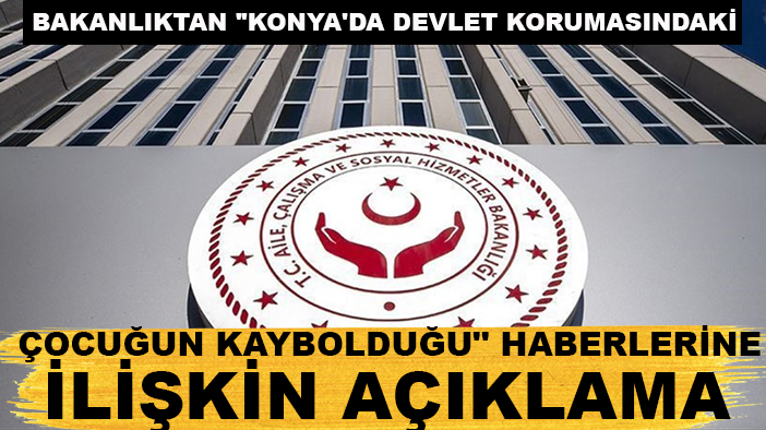 Bakanlıktan "Konya'da devlet korumasındaki çocuğun kaybolduğu" haberlerine ilişkin açıklama