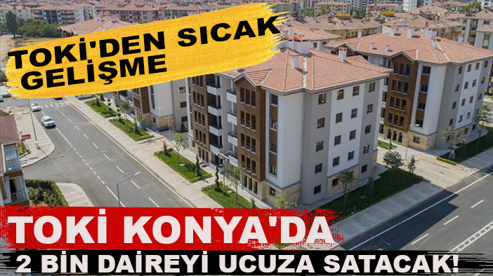 TOKİ Konya'da 2 bin daireyi ucuza satacak! TOKİ'den sıcak gelişme