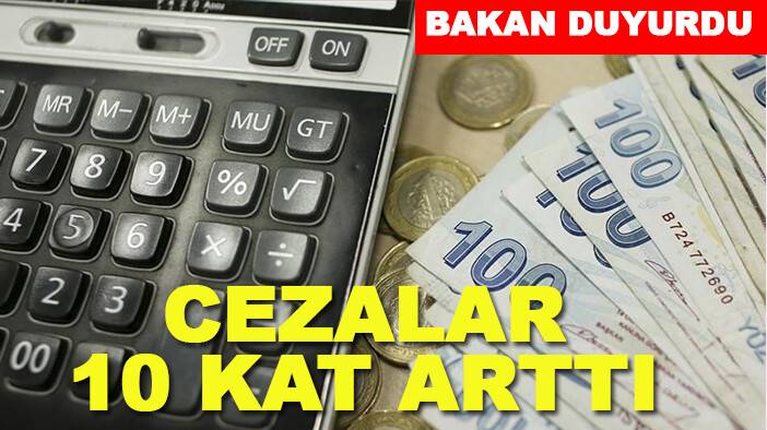 Bakan duyurdu: Cezalar 10 kat arttı