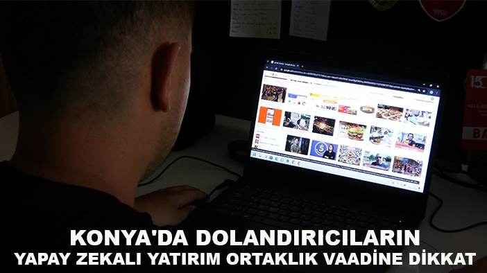 Konya'da dolandırıcıların yapay zekalı yatırım ortaklık vaadine dikkat