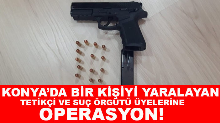 Konya’da bir kişiyi yaralayan tetikçi ve suç örgütü üyelerine operasyon!