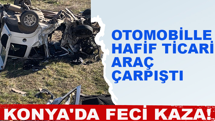 Konya'da feci kaza! Otomobille hafif ticari araç çarpıştı