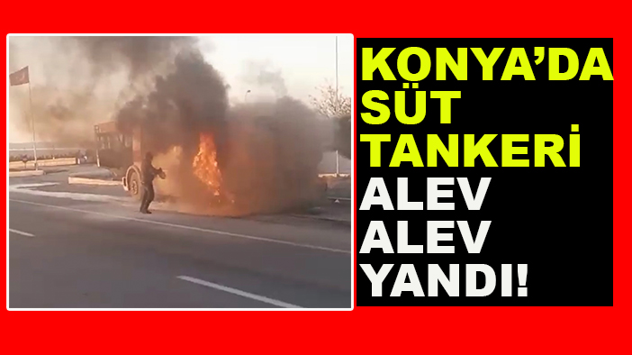 Konya’da süt tankeri alev alev yandı!