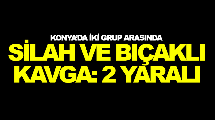 Konya’da iki grup arasında silah ve bıçaklı kavga: 2 yaralı