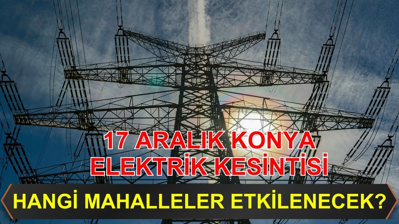 17 Aralık Konya elektrik kesintisi: Hangi mahaller etkilenecek