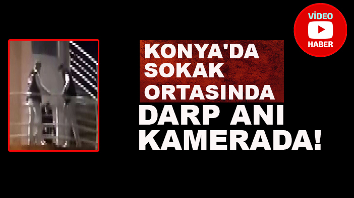 Konya'da sokak ortasında darp anı kamerada!