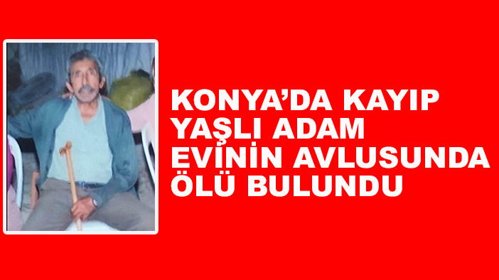 Konya’da kayıp yaşlı adam evinin avlusunda ölü bulundu