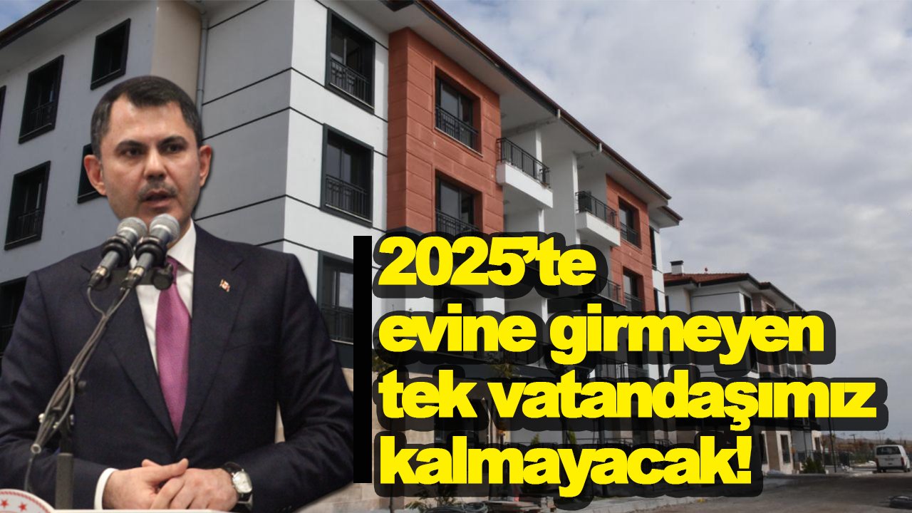 Bakan Murat Kurum: 2025’te evine girmeyen tek vatandaşımız kalmayacak!