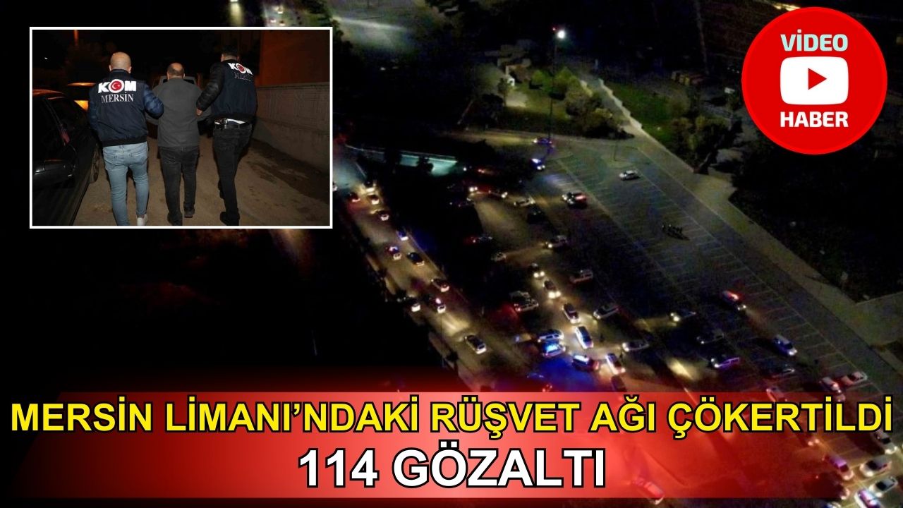 Mersin Limanı'ndaki rüşvet ağı çökertildi: 114 kişi gözaltına alındı