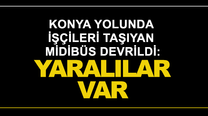 Konya yolunda işçileri taşıyan midibüs devrildi: Yaralılar var