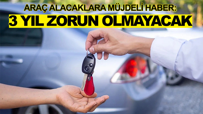 Araç alacaklara müjdeli haber: 3 yıl zorun olmayacak