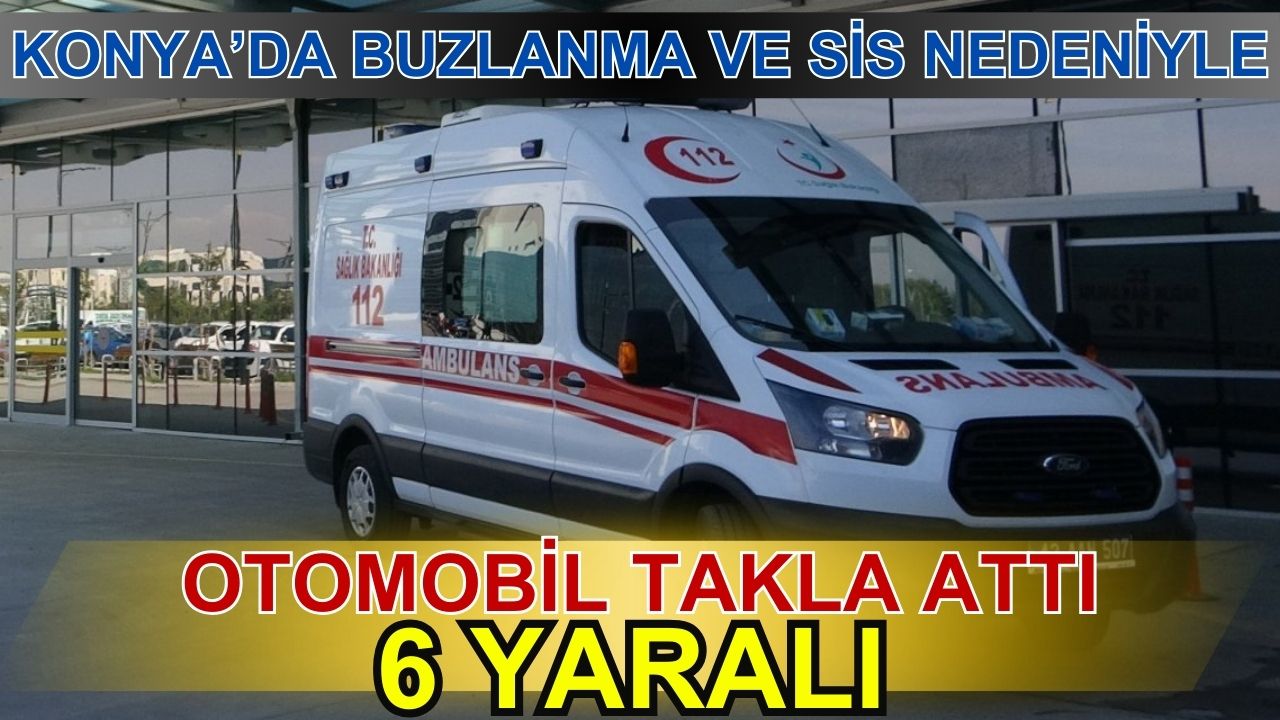 Konya'da sis ve buzlanma nedeniyle otomobil takla attı: 6 yaralı