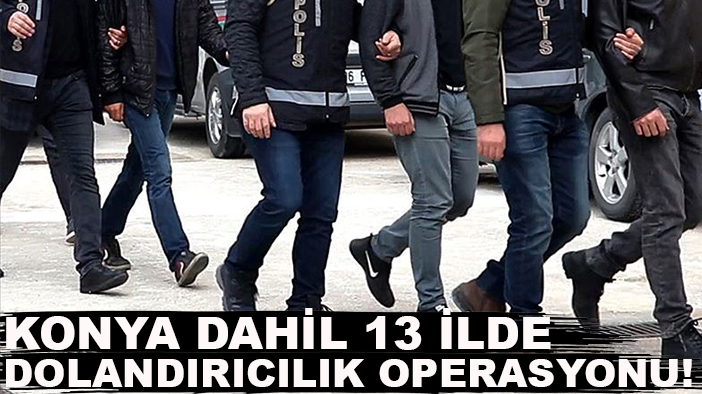 Konya dahil 13 ilde dolandırıcılık operasyonu!