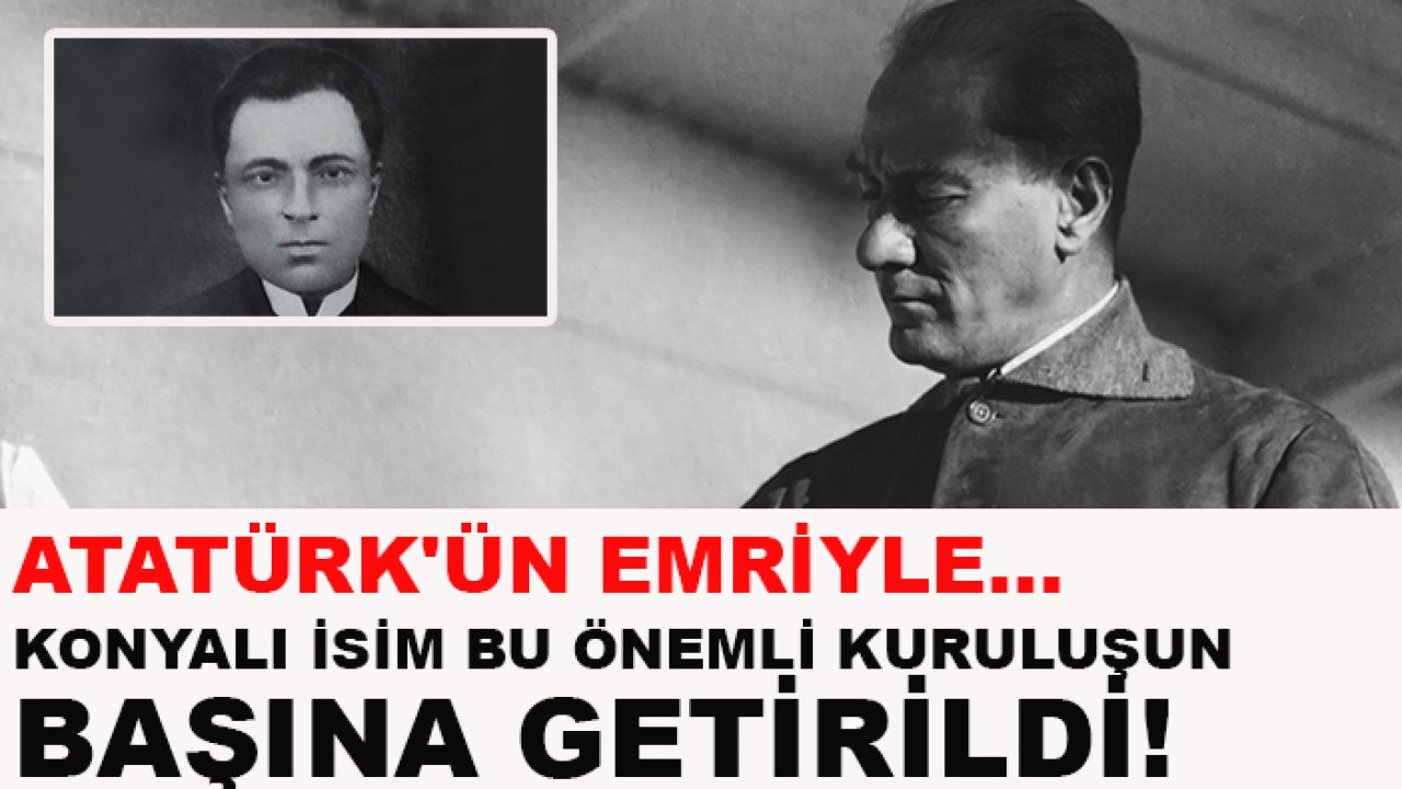 Atatürk'ün emriyle... Konyalı isim bu önemli kuruluşun başına getirildi!