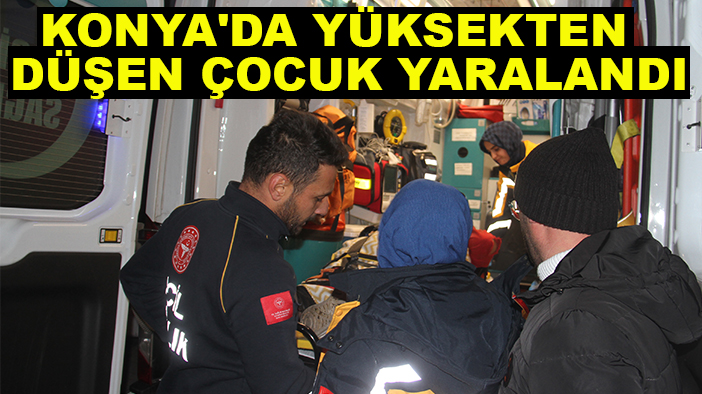 Konya'da yüksekten düşen 15 yaşındaki çocuk yaralandı