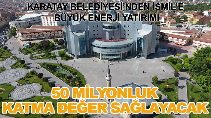 Karatay Belediyesi’nden İsmil’e büyük enerji yatırımı: 50 milyonluk katma değer sağlayacak