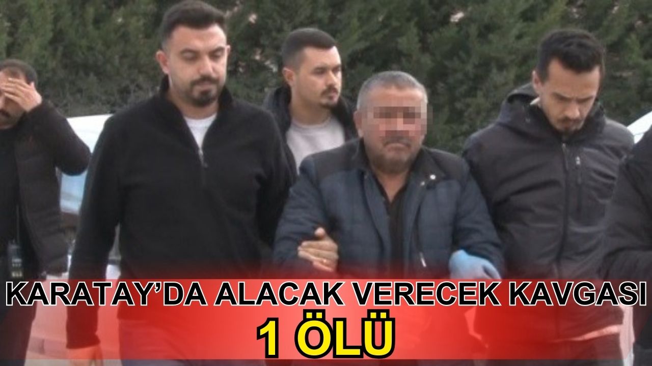 Karatay’da alacak verecek kavgası: 1 ölü, 1 gözaltı