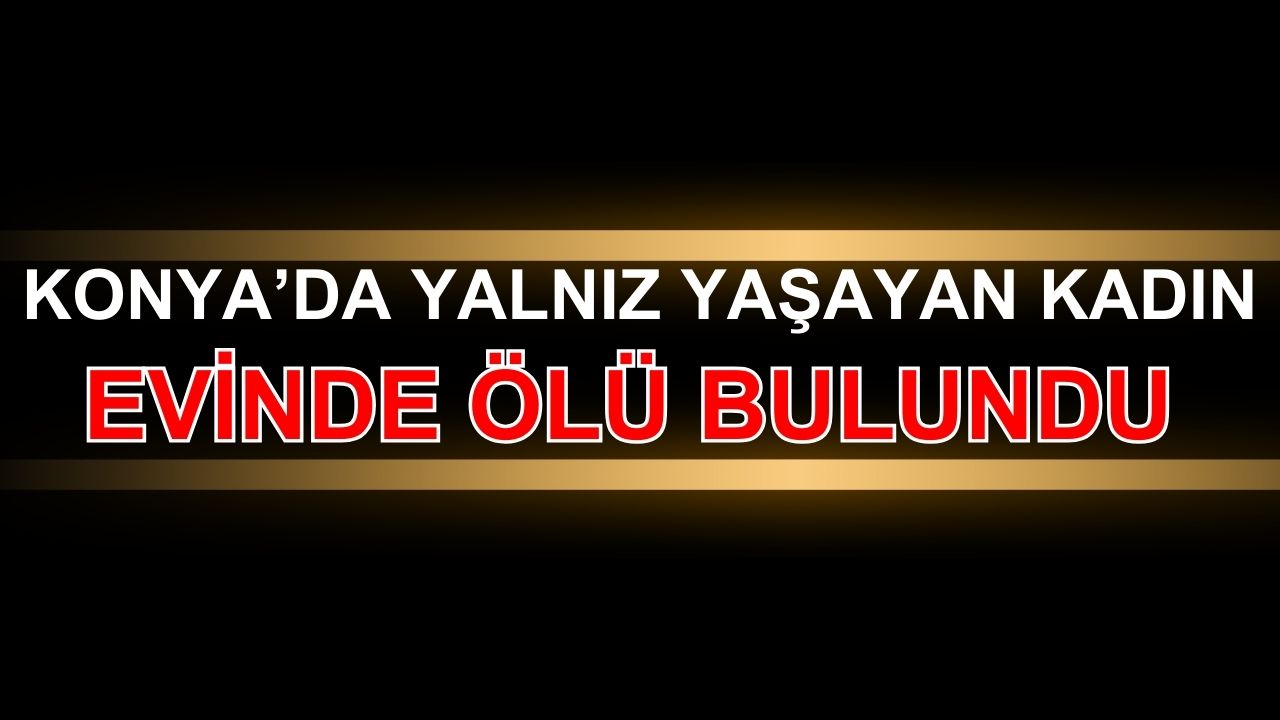 Konya'da yalnız yaşayan kadın evinde ölü bulundu