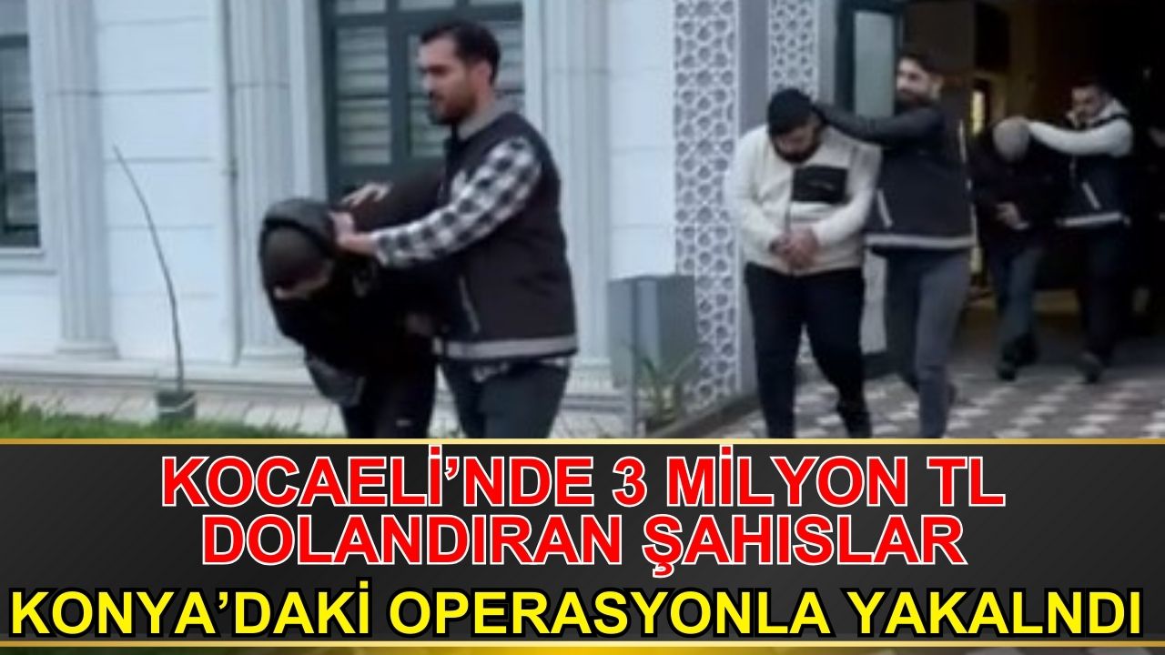 Kocaeli'de 3 milyon TL dolandıran şahıslar Konya'da yapılan operasyonla yakalandı