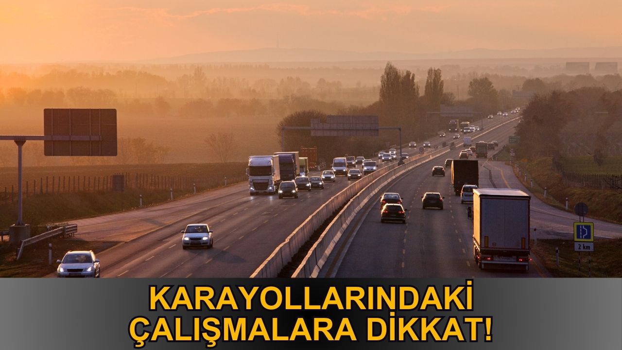 Karayollarındaki çalışmalara dikkat!