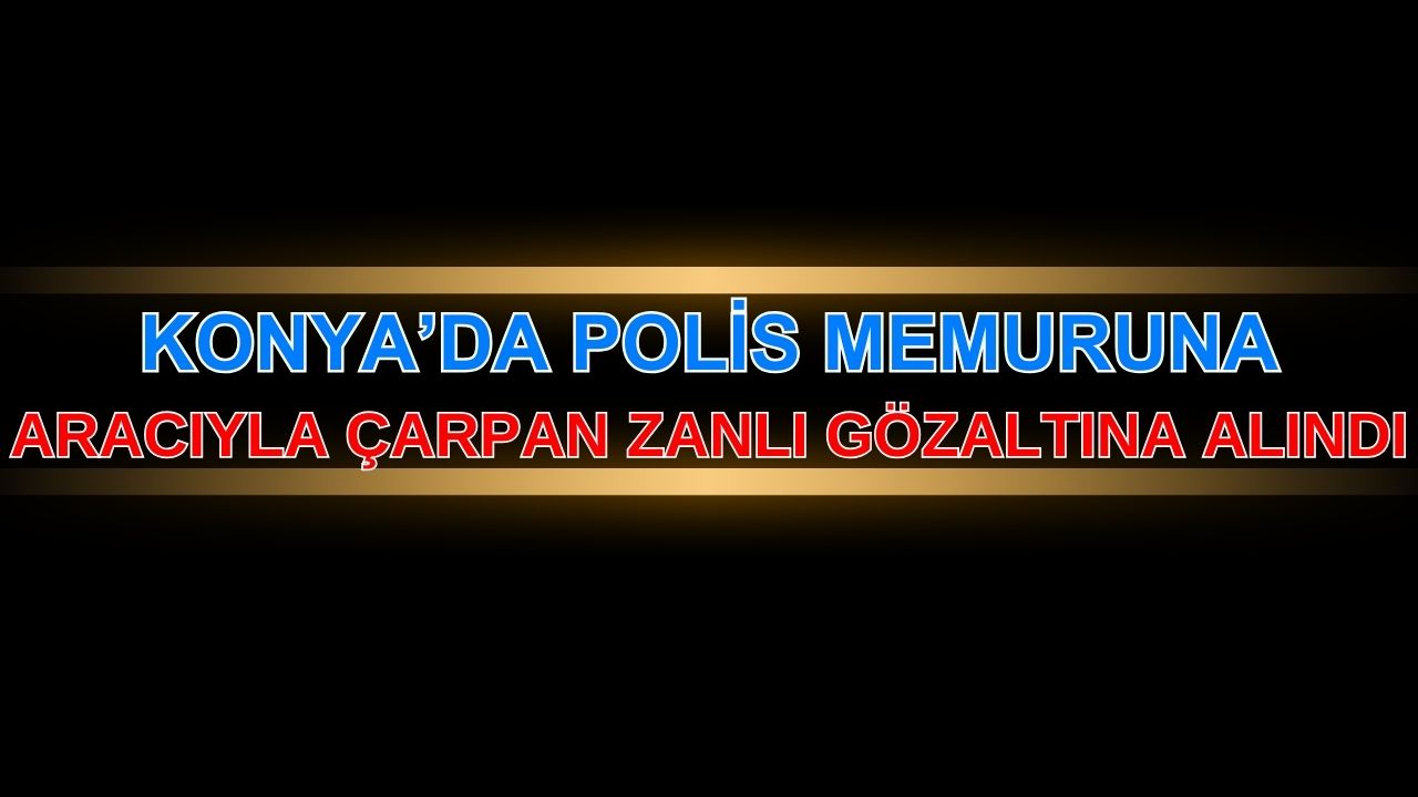 Konya'da polis memuruna aracıyla çarpan zanlı gözaltına alındı