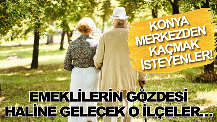 Konya merkezden kaçmak isteyenler! Emeklilerin gözdesi haline gelecek o ilçeler…