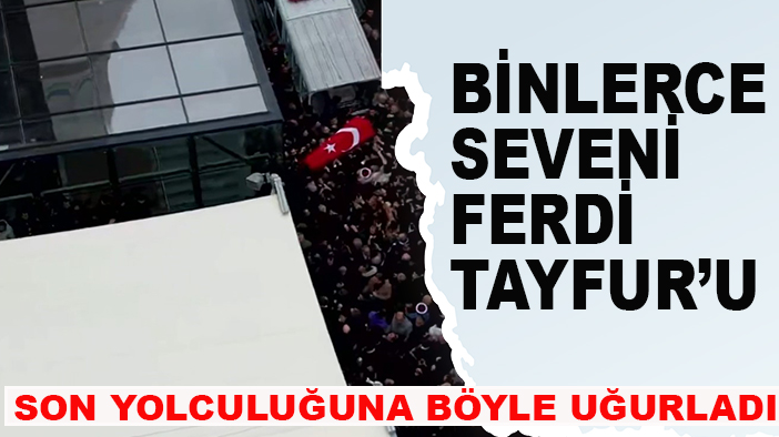 Binlerce seveni Ferdi Tayfur’u son yolculuğuna böyle uğurladı