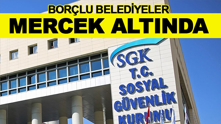 Borçlu belediyeler mercek altında!