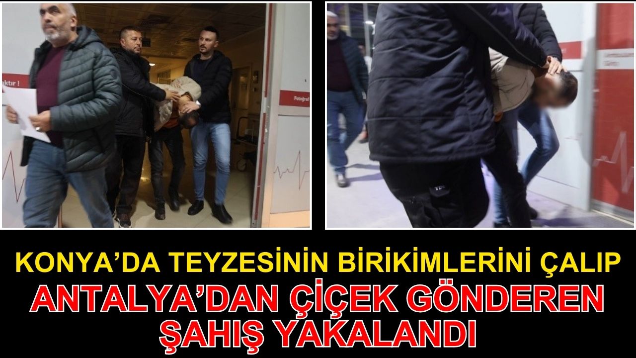 Konya’da teyzesinin birikimini çalıp antalya’dan çiçek gönderen şahıs yakalandı